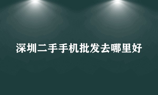 深圳二手手机批发去哪里好