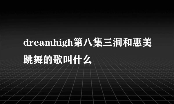 dreamhigh第八集三洞和惠美跳舞的歌叫什么