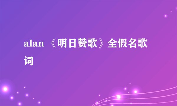 alan 《明日赞歌》全假名歌词