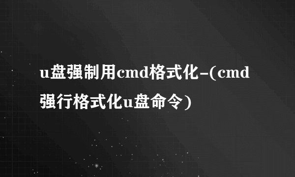u盘强制用cmd格式化-(cmd强行格式化u盘命令)