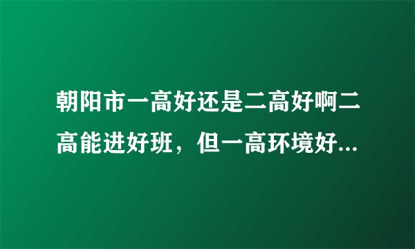 朝阳市一高好还是二高好啊二高能进好班，但一高环境好，求建议,谢