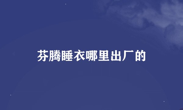 芬腾睡衣哪里出厂的