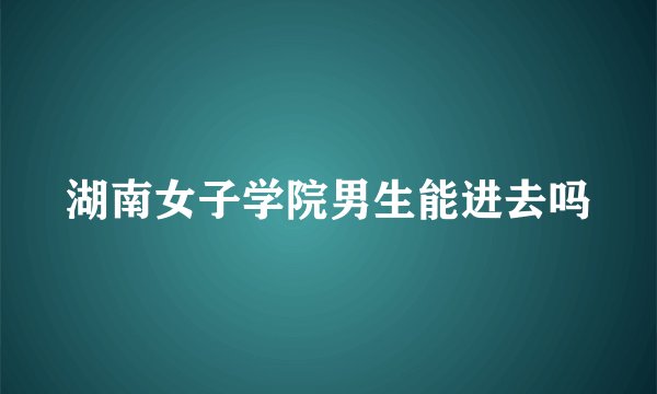 湖南女子学院男生能进去吗