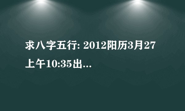 求八字五行: 2012阳历3月27上午10:35出生 女孩 取名该注意什么？