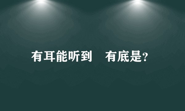 有耳能听到 有底是？