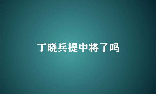丁晓兵提中将了吗
