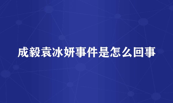 成毅袁冰妍事件是怎么回事