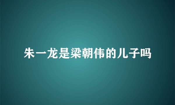 朱一龙是梁朝伟的儿子吗