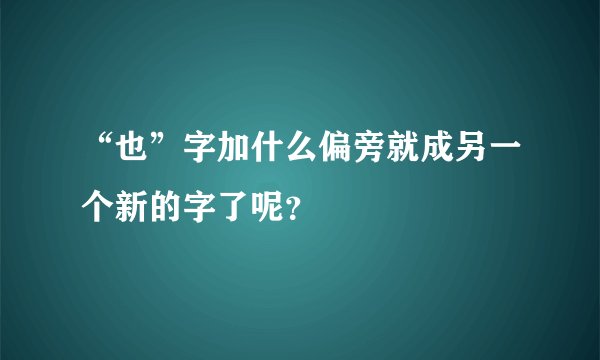 “也”字加什么偏旁就成另一个新的字了呢？