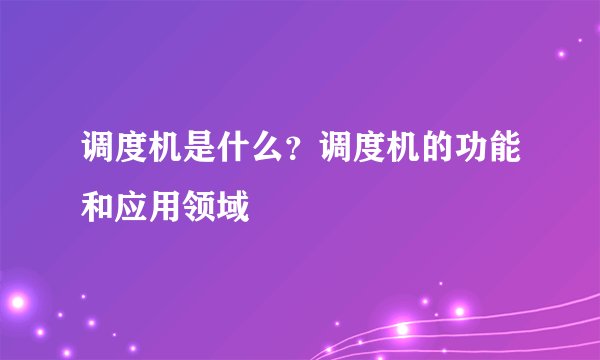 调度机是什么？调度机的功能和应用领域