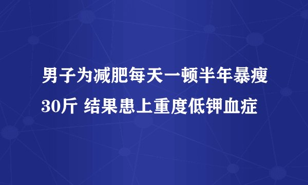 男子为减肥每天一顿半年暴瘦30斤 结果患上重度低钾血症