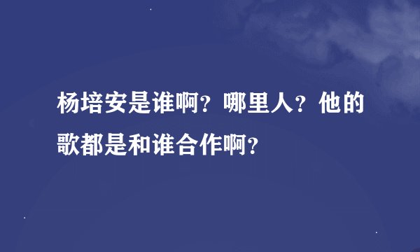 杨培安是谁啊?哪里人?他的歌都是和谁合作啊?