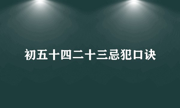 初五十四二十三忌犯口诀