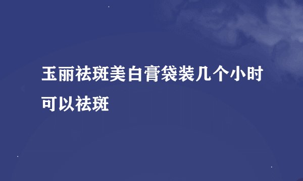 玉丽祛斑美白膏袋装几个小时可以祛斑
