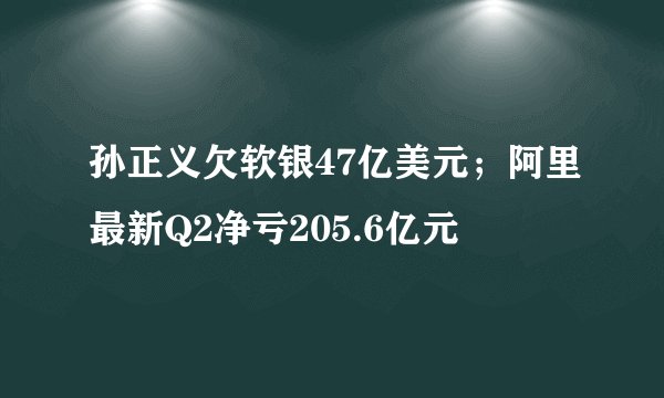 孙正义欠软银47亿美元；阿里最新Q2净亏205.6亿元