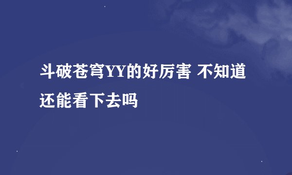 斗破苍穹YY的好厉害 不知道还能看下去吗