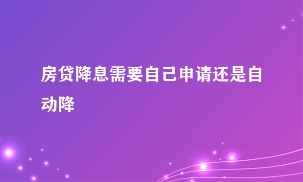 房贷降息需要自己申请还是自动降