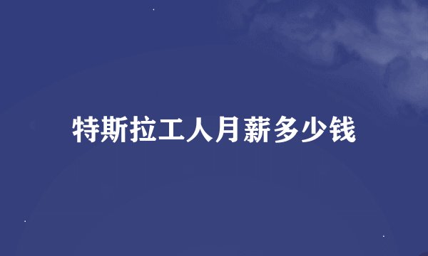 特斯拉工人月薪多少钱