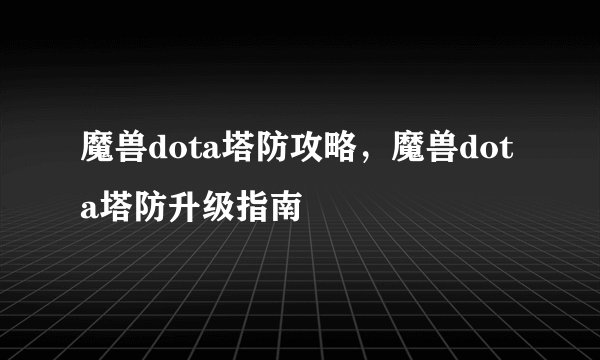 魔兽dota塔防攻略，魔兽dota塔防升级指南