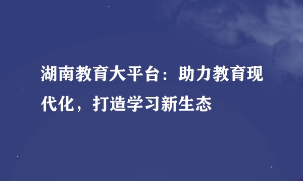 湖南教育大平台：助力教育现代化，打造学习新生态