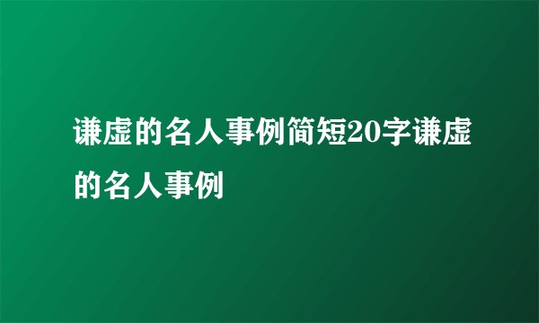 谦虚的名人事例简短20字谦虚的名人事例
