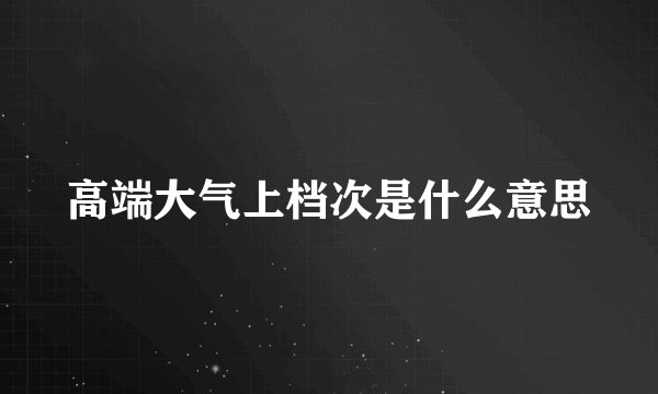 高端大气上档次是什么意思