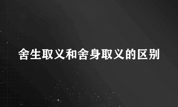 舍生取义和舍身取义的区别