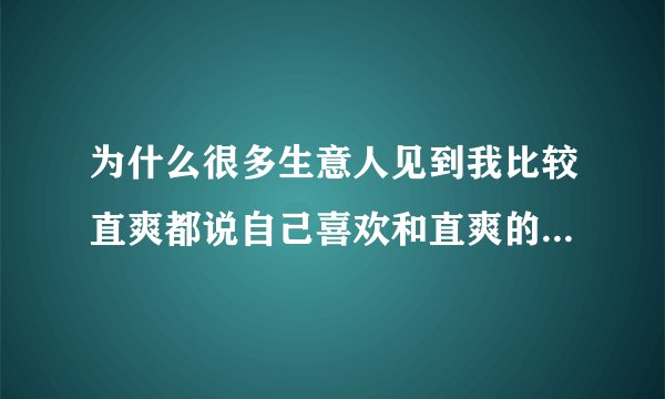 为什么很多生意人见到我比较直爽都说自己喜欢和直爽的人打交道