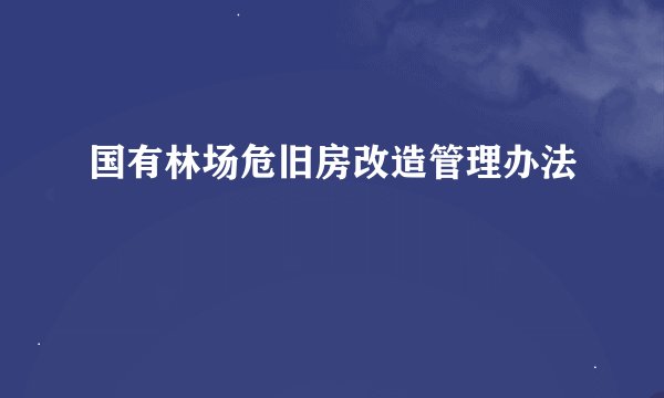 国有林场危旧房改造管理办法