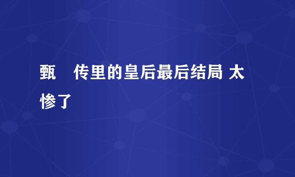 甄嬛传里的皇后最后结局 太惨了