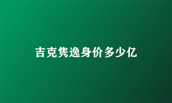 吉克隽逸身价多少亿