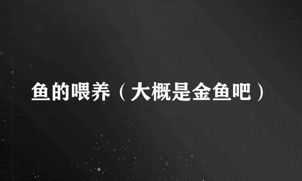 鱼的喂养（大概是金鱼吧）