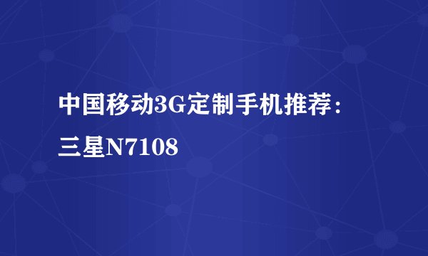 中国移动3G定制手机推荐：三星N7108
