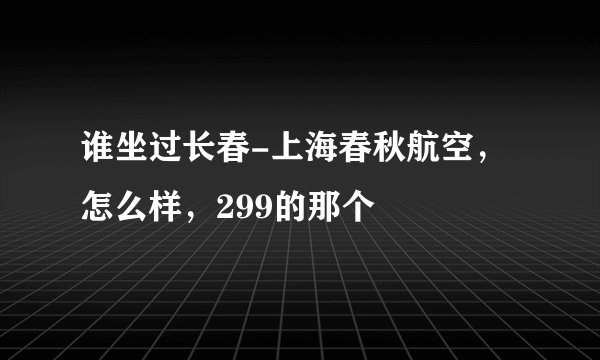谁坐过长春-上海春秋航空，怎么样，299的那个