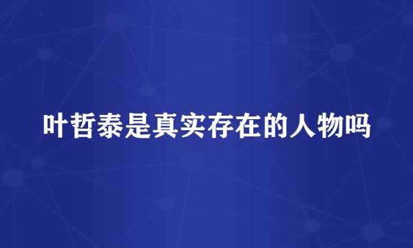 叶哲泰是真实存在的人物吗