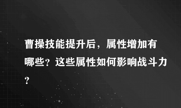 曹操技能提升后，属性增加有哪些？这些属性如何影响战斗力？
