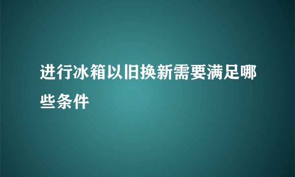 进行冰箱以旧换新需要满足哪些条件