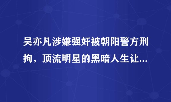 吴亦凡涉嫌强奸被朝阳警方刑拘，顶流明星的黑暗人生让你惊掉下巴