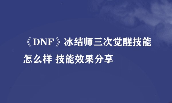 《DNF》冰结师三次觉醒技能怎么样 技能效果分享