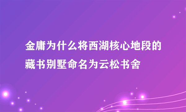 金庸为什么将西湖核心地段的藏书别墅命名为云松书舍