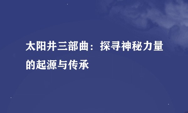 太阳井三部曲:探寻神秘力量的起源与传承