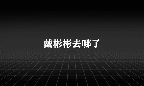 戴彬彬去哪了