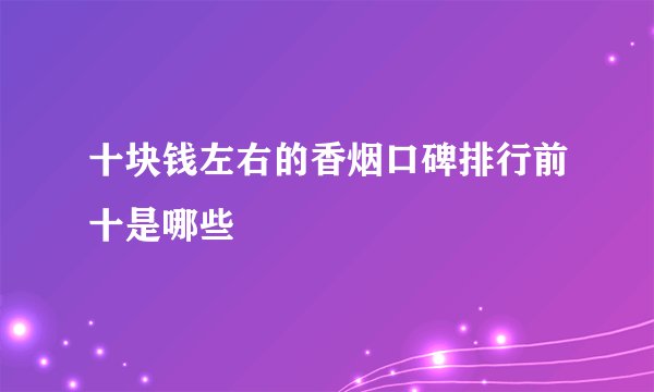 十块钱左右的香烟口碑排行前十是哪些