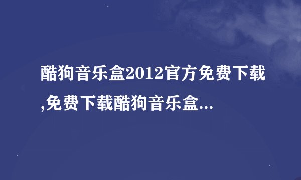 酷狗音乐盒2012官方免费下载,免费下载酷狗音乐盒2012版