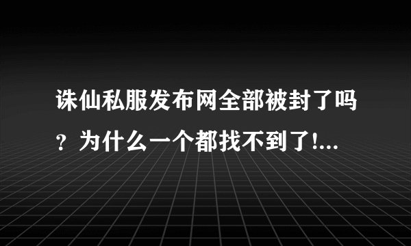 诛仙私服发布网全部被封了吗？为什么一个都找不到了!全是什么奇迹...