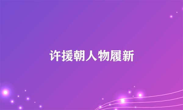 许援朝人物履新