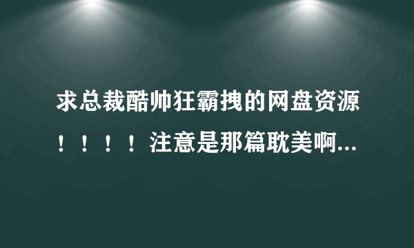 求总裁酷帅狂霸拽的网盘资源！！！！注意是那篇耽美啊！！！！