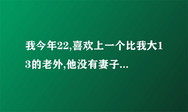我今年22,喜欢上一个比我大13的老外,他没有妻子,他先对我说他喜欢我.很烦忧怎么办?