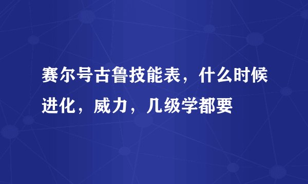 赛尔号古鲁技能表，什么时候进化，威力，几级学都要