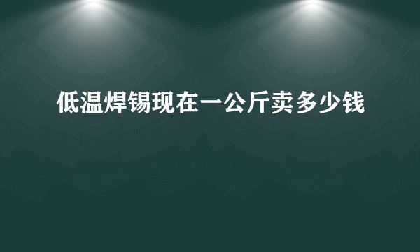 低温焊锡现在一公斤卖多少钱